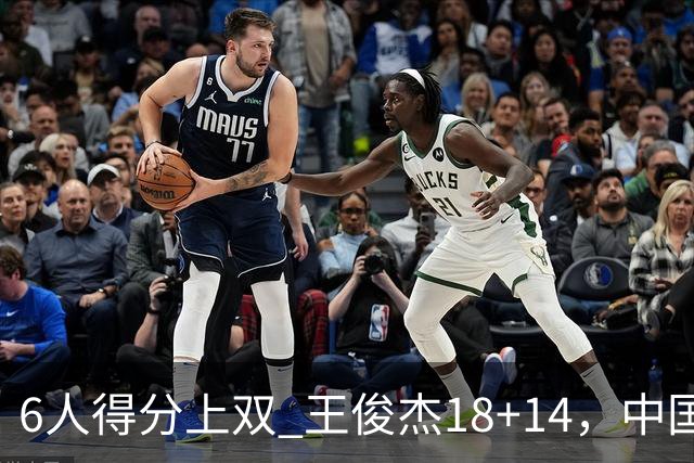 6人得分上双 王俊杰18+14，中国男篮全民皆兵首战告捷 年轻人燃爆了